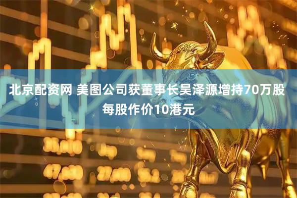 北京配资网 美图公司获董事长吴泽源增持70万股 每股作价10港元