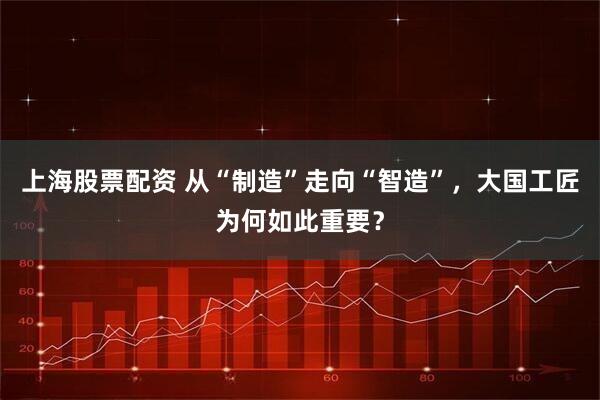 上海股票配资 从“制造”走向“智造”，大国工匠为何如此重要？