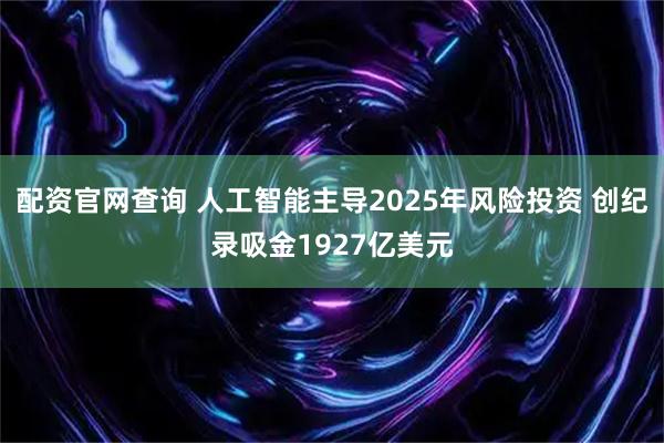 配资官网查询 人工智能主导2025年风险投资 创纪录吸金1927亿美元
