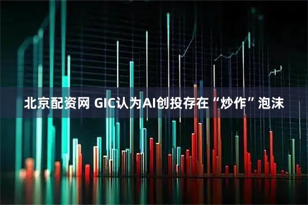 北京配资网 GIC认为AI创投存在“炒作”泡沫