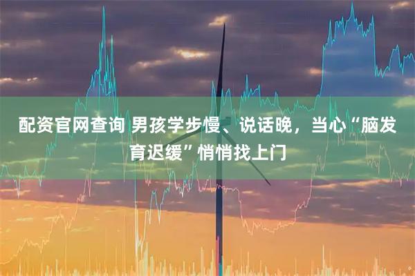 配资官网查询 男孩学步慢、说话晚，当心“脑发育迟缓”悄悄找上门