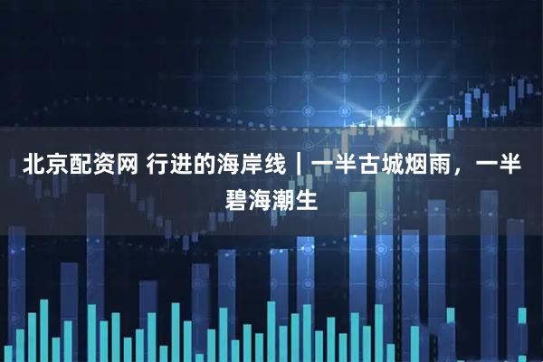 北京配资网 行进的海岸线｜一半古城烟雨，一半碧海潮生