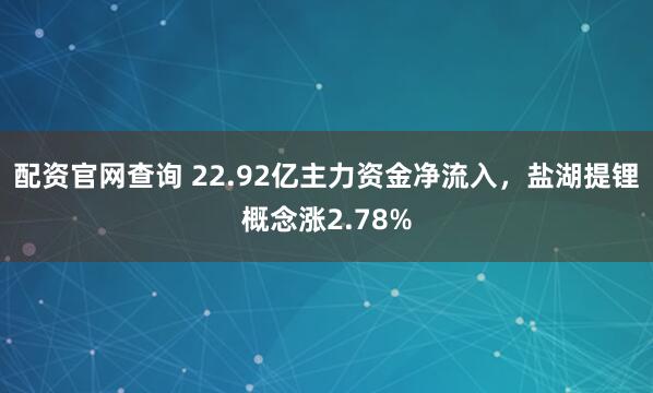 配资官网查询 22.92亿主力资金净流入，盐湖提锂概念涨2.78%