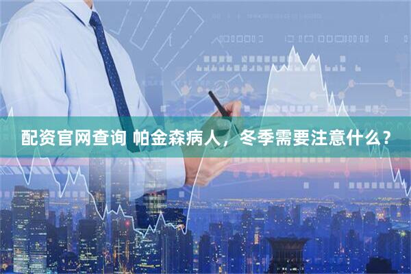 配资官网查询 帕金森病人，冬季需要注意什么？