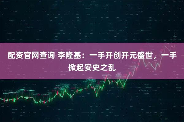 配资官网查询 李隆基：一手开创开元盛世，一手掀起安史之乱