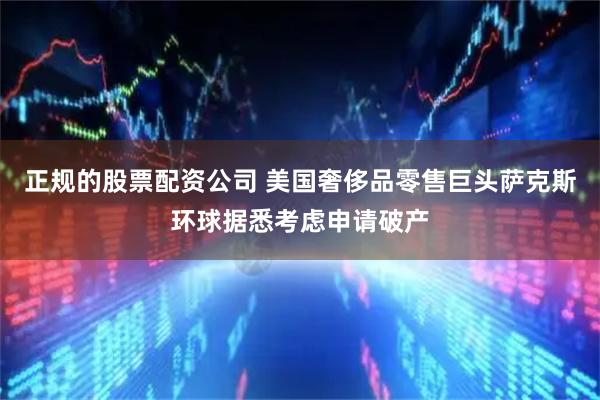 正规的股票配资公司 美国奢侈品零售巨头萨克斯环球据悉考虑申请破产