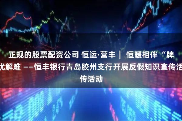 正规的股票配资公司 恒运·营丰┃ 恒暖相伴 “牌”忧解难 ——恒丰银行青岛胶州支行开展反假知识宣传活动