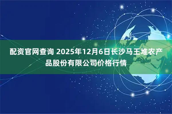 配资官网查询 2025年12月6日长沙马王堆农产品股份有限公司价格行情