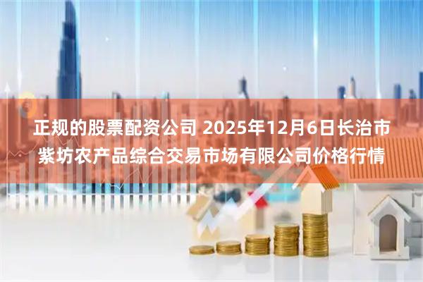 正规的股票配资公司 2025年12月6日长治市紫坊农产品综合交易市场有限公司价格行情