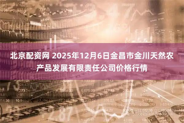 北京配资网 2025年12月6日金昌市金川天然农产品发展有限责任公司价格行情