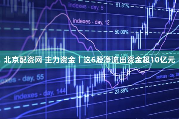 北京配资网 主力资金丨这6股净流出资金超10亿元