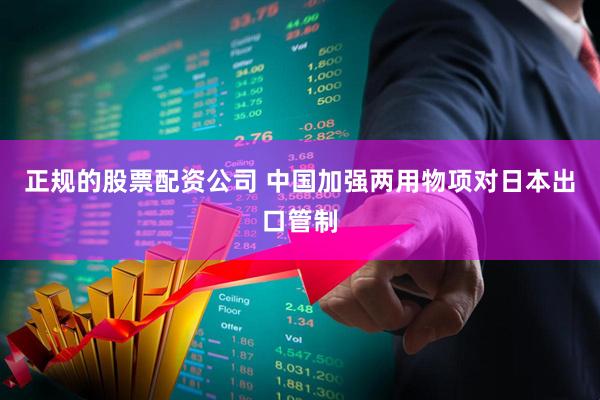 正规的股票配资公司 中国加强两用物项对日本出口管制