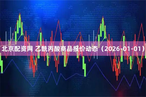 北京配资网 乙酰丙酸商品报价动态（2026-01-01）
