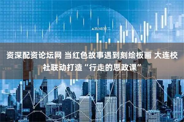 资深配资论坛网 当红色故事遇到刻绘板画 大连校社联动打造“行走的思政课”