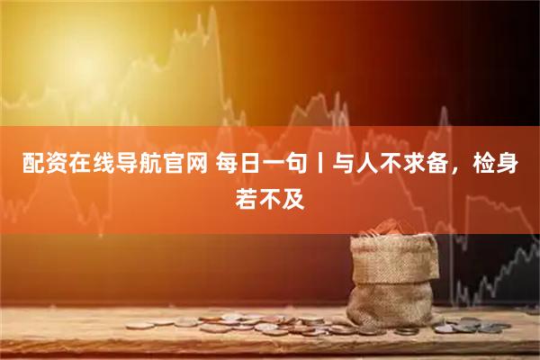 配资在线导航官网 每日一句丨与人不求备，检身若不及