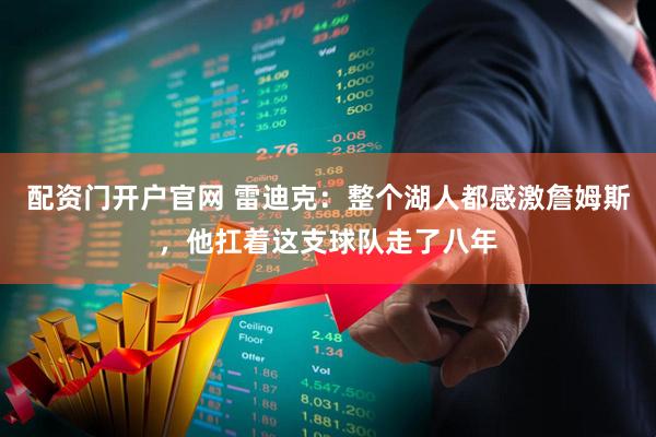 配资门开户官网 雷迪克：整个湖人都感激詹姆斯，他扛着这支球队走了八年