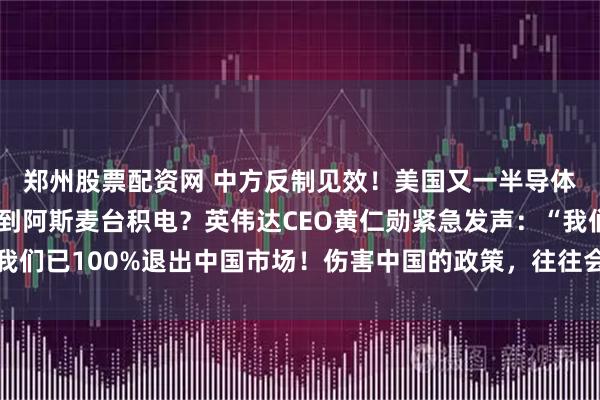 郑州股票配资网 中方反制见效！美国又一半导体巨头倒下，下一个轮到阿斯麦台积电？英伟达CEO黄仁勋紧急发声：“我们已100%退出中国市场！伤害中国的政策，往往会更严重地伤害美国！”