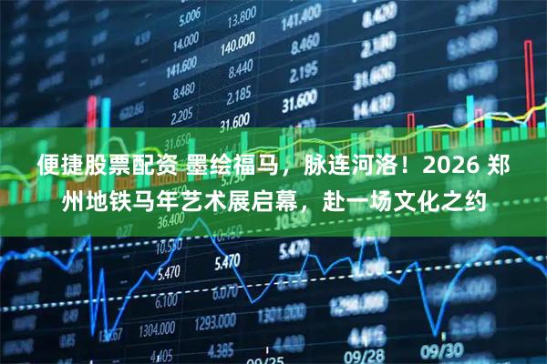 便捷股票配资 墨绘福马，脉连河洛！2026 郑州地铁马年艺术展启幕，赴一场文化之约