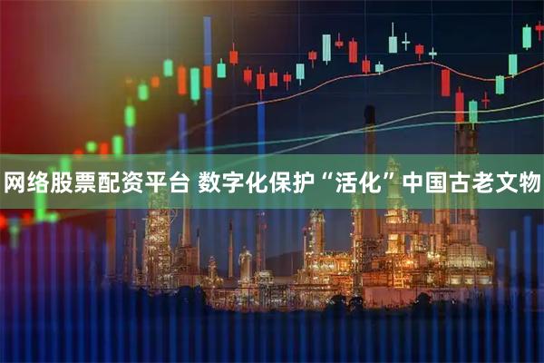 网络股票配资平台 数字化保护“活化”中国古老文物