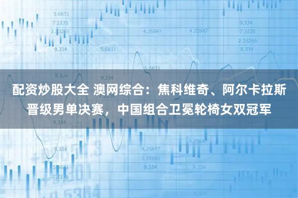 配资炒股大全 澳网综合：焦科维奇、阿尔卡拉斯晋级男单决赛，中国组合卫冕轮椅女双冠军