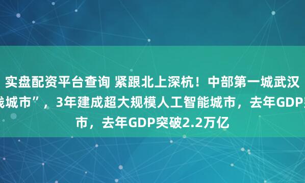 实盘配资平台查询 紧跟北上深杭！中部第一城武汉要冲击“一线城市”，3年建成超大规模人工智能城市，去年GDP突破2.2万亿