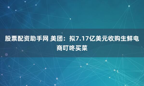 股票配资助手网 美团：拟7.17亿美元收购生鲜电商叮咚买菜