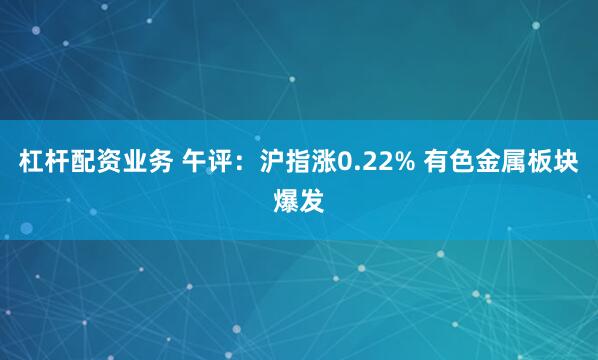 杠杆配资业务 午评：沪指涨0.22% 有色金属板块爆发