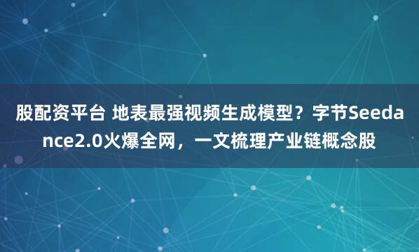 股配资平台 地表最强视频生成模型？字节Seedance2.0火爆全网，一文梳理产业链概念股