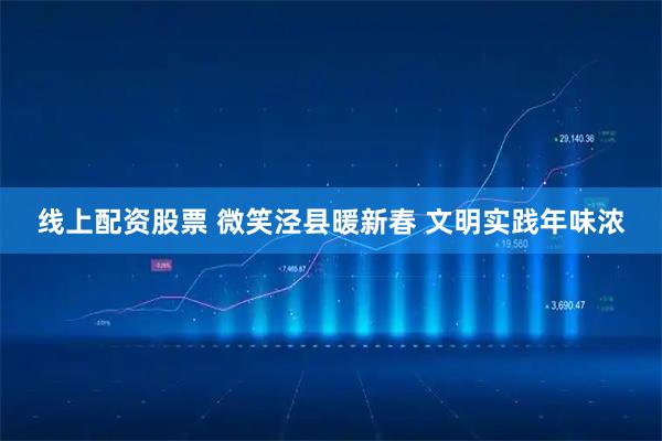 线上配资股票 微笑泾县暖新春 文明实践年味浓