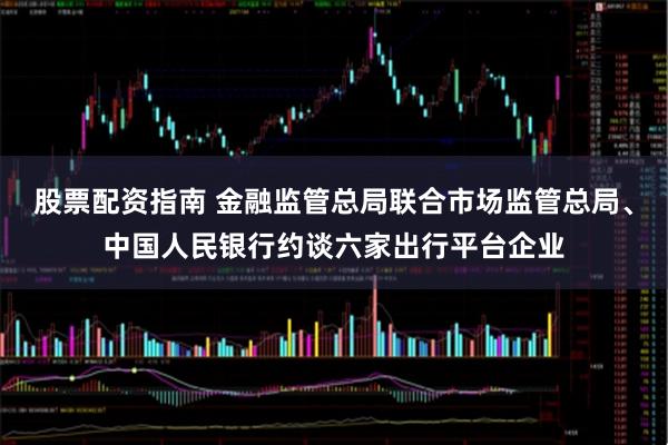 股票配资指南 金融监管总局联合市场监管总局、中国人民银行约谈六家出行平台企业