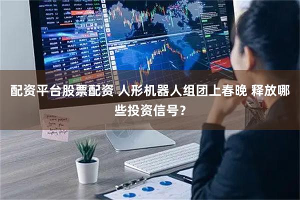 配资平台股票配资 人形机器人组团上春晚 释放哪些投资信号？