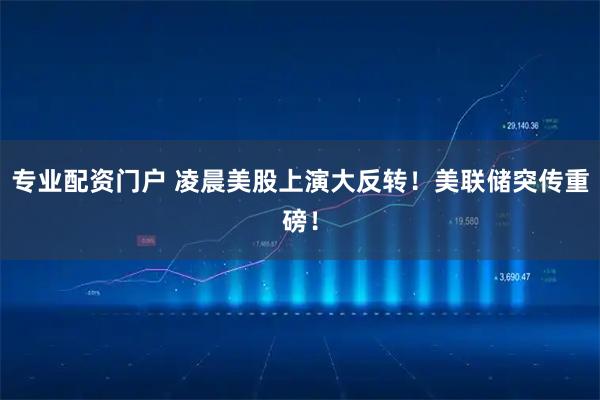 专业配资门户 凌晨美股上演大反转！美联储突传重磅！