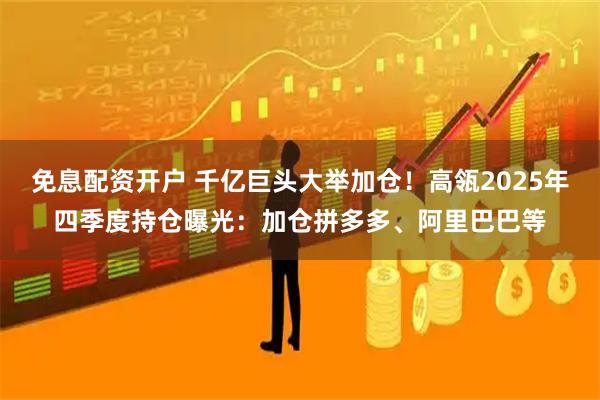 免息配资开户 千亿巨头大举加仓！高瓴2025年四季度持仓曝光：加仓拼多多、阿里巴巴等