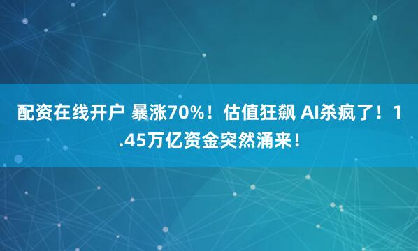 配资在线开户 暴涨70%！估值狂飙 AI杀疯了！1.45万亿资金突然涌来！