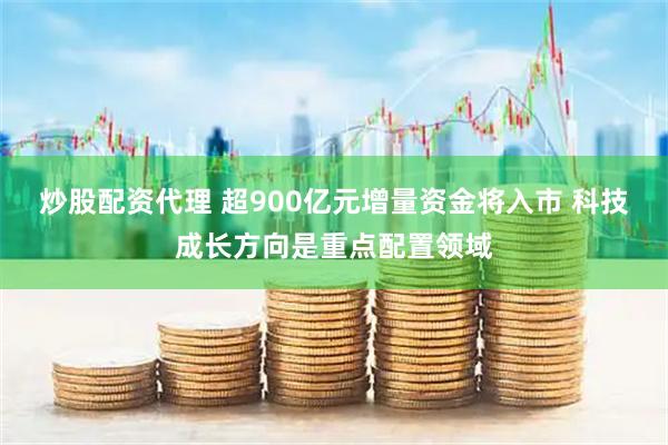 炒股配资代理 超900亿元增量资金将入市 科技成长方向是重点配置领域