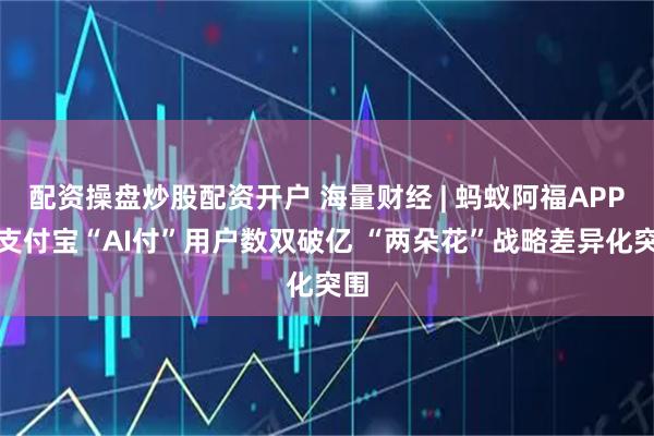 配资操盘炒股配资开户 海量财经 | 蚂蚁阿福APP、支付宝“AI付”用户数双破亿 “两朵花”战略差异化突围