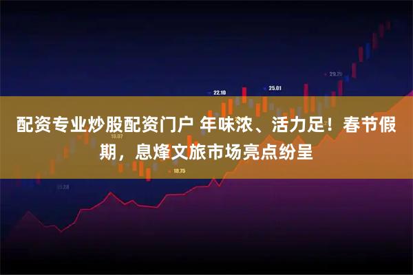配资专业炒股配资门户 年味浓、活力足！春节假期，息烽文旅市场亮点纷呈