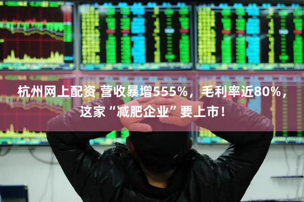 杭州网上配资 营收暴增555%，毛利率近80%，这家“减肥企业”要上市！