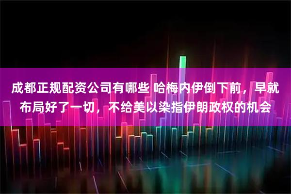 成都正规配资公司有哪些 哈梅内伊倒下前，早就布局好了一切，不给美以染指伊朗政权的机会