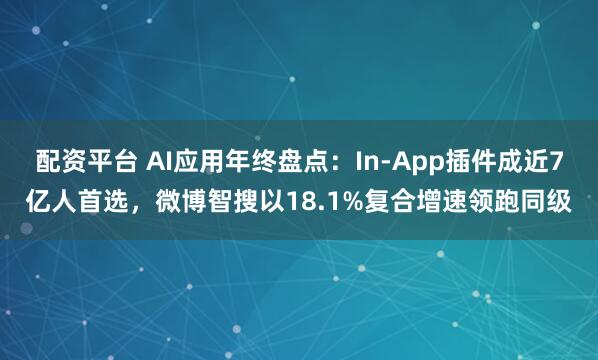 配资平台 AI应用年终盘点：In-App插件成近7亿人首选，微博智搜以18.1%复合增速领跑同级