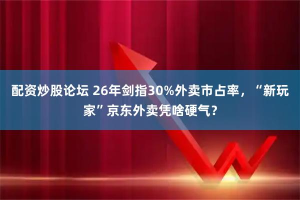 配资炒股论坛 26年剑指30%外卖市占率，“新玩家”京东外卖凭啥硬气？