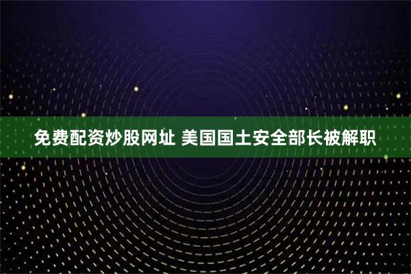 免费配资炒股网址 美国国土安全部长被解职