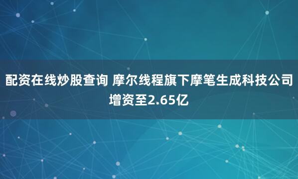 配资在线炒股查询 摩尔线程旗下摩笔生成科技公司增资至2.65亿