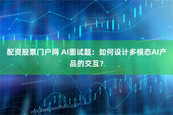 配资股票门户网 AI面试题：如何设计多模态AI产品的交互？