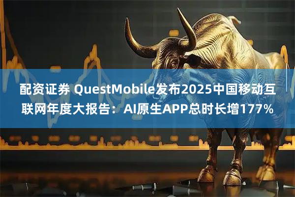 配资证券 QuestMobile发布2025中国移动互联网年度大报告:AI原生APP总时长增177%