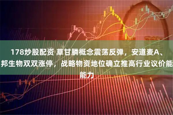 178炒股配资 草甘膦概念震荡反弹，安道麦A、和邦生物双双涨停，战略物资地位确立推高行业议价能力