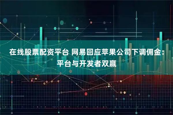 在线股票配资平台 网易回应苹果公司下调佣金：平台与开发者双赢