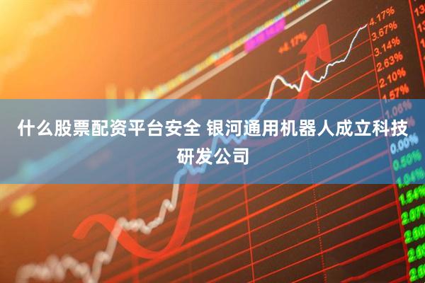 什么股票配资平台安全 银河通用机器人成立科技研发公司