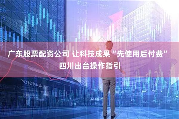 广东股票配资公司 让科技成果“先使用后付费” 四川出台操作指引