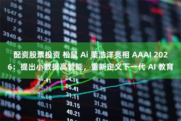 配资股票投资 松鼠 Ai 栗浩洋亮相 AAAI 2026：提出小数据高智能，重新定义下一代 AI 教育